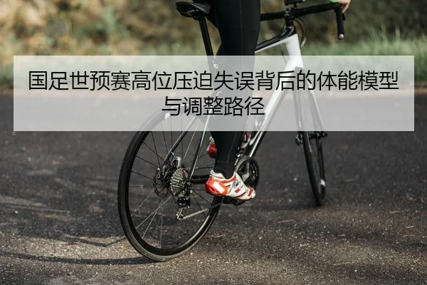 国足世预赛高位压迫失误背后的体能模型与调整路径