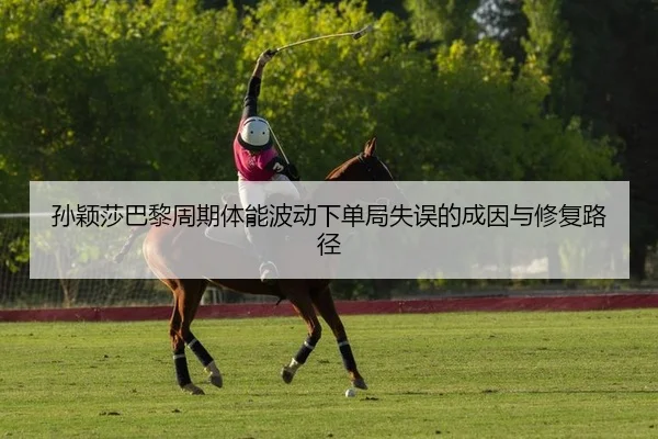 孙颖莎巴黎周期体能波动下单局失误的成因与修复路径